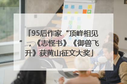 95后作家“顶峰相见”，《志怪书》《御兽飞升》获黄山征文大奖