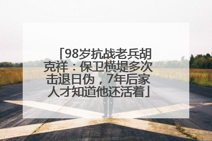 98岁抗战老兵胡克祥：保卫横堤多次击退日伪，7年后家人才知道他还活着