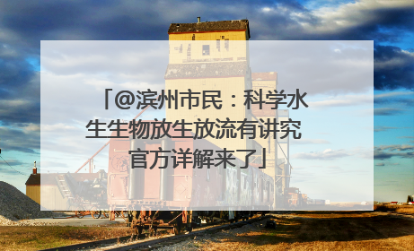 @滨州市民：科学水生生物放生放流有讲究 官方详解来了