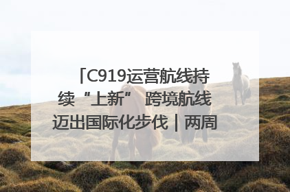 C919运营航线持续“上新” 跨境航线迈出国际化步伐｜两周年“成绩单”梳理↓