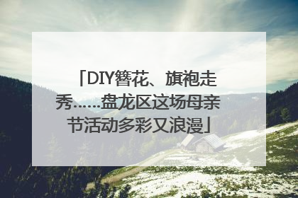 DIY簪花、旗袍走秀……盘龙区这场母亲节活动多彩又浪漫