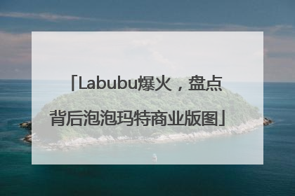 Labubu爆火，盘点背后泡泡玛特商业版图