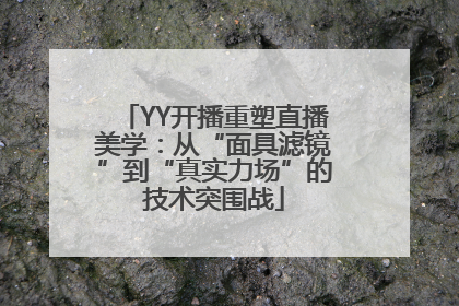 YY开播重塑直播美学：从“面具滤镜”到“真实力场”的技术突围战